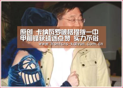 原创 卡纳瓦罗破格提拔一中甲前锋获球迷点赞 实力不俗将成国足奇兵-开云官网(图2)